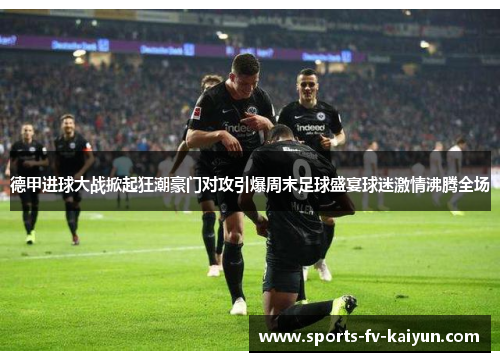 德甲进球大战掀起狂潮豪门对攻引爆周末足球盛宴球迷激情沸腾全场