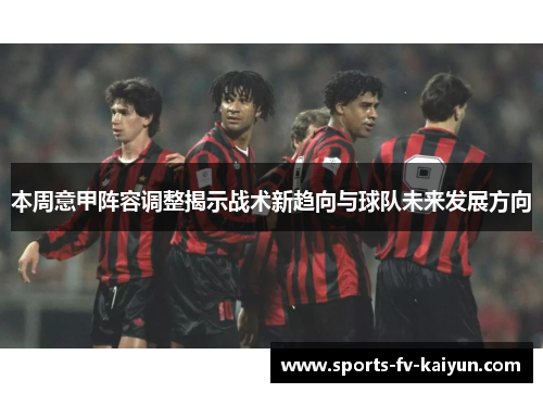 本周意甲阵容调整揭示战术新趋向与球队未来发展方向