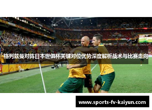 格列兹曼对阵日本世俱杯关键对位优势深度解析战术与比赛走向