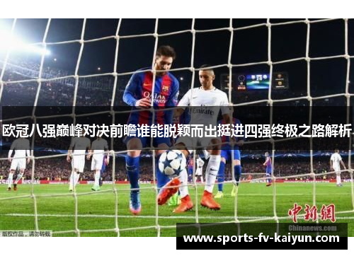 欧冠八强巅峰对决前瞻谁能脱颖而出挺进四强终极之路解析