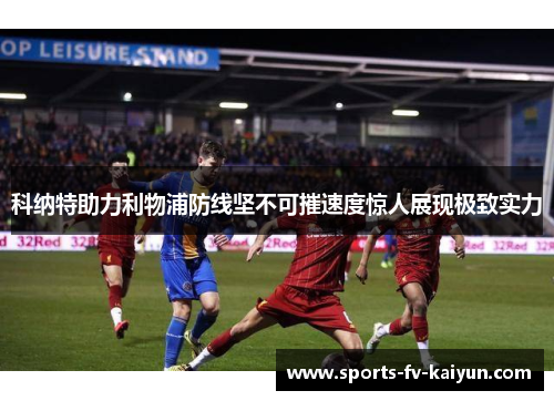 科纳特助力利物浦防线坚不可摧速度惊人展现极致实力