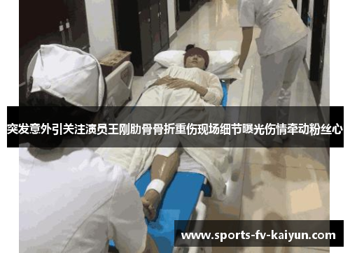 突发意外引关注演员王刚肋骨骨折重伤现场细节曝光伤情牵动粉丝心
